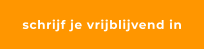 schrijf je vrijblijvend in