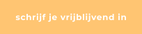 schrijf je vrijblijvend in