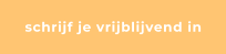 schrijf je vrijblijvend in